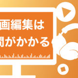 【必見】動画編集が大変な原因5選！作業時間の目安や6つの時短テクニックを解説